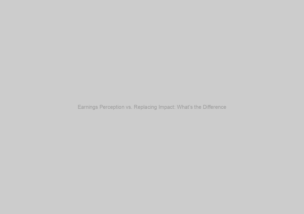 Earnings Perception vs. Replacing Impact: What’s the Difference?